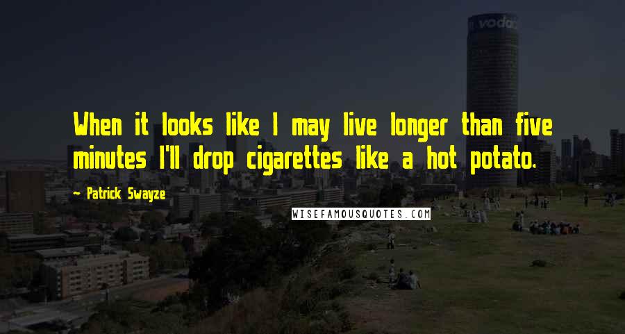 Patrick Swayze Quotes: When it looks like I may live longer than five minutes I'll drop cigarettes like a hot potato.