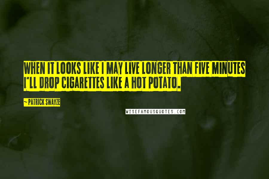 Patrick Swayze Quotes: When it looks like I may live longer than five minutes I'll drop cigarettes like a hot potato.