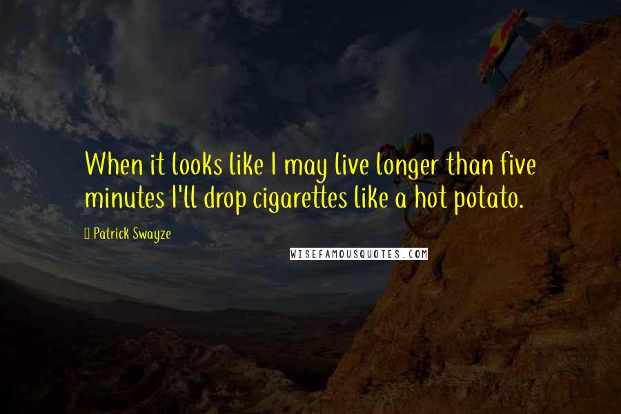 Patrick Swayze Quotes: When it looks like I may live longer than five minutes I'll drop cigarettes like a hot potato.