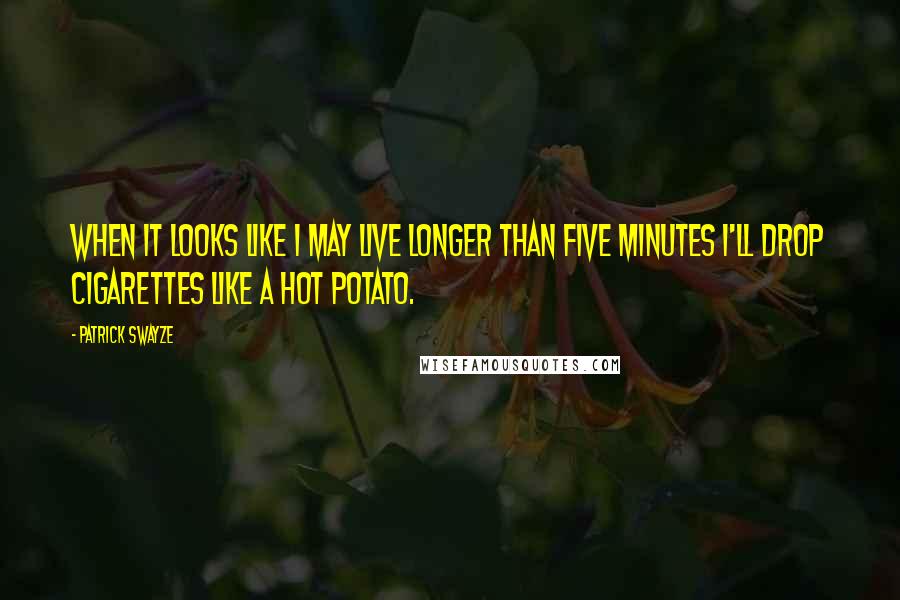 Patrick Swayze Quotes: When it looks like I may live longer than five minutes I'll drop cigarettes like a hot potato.