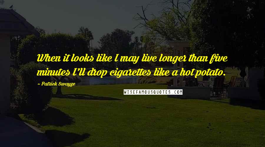 Patrick Swayze Quotes: When it looks like I may live longer than five minutes I'll drop cigarettes like a hot potato.