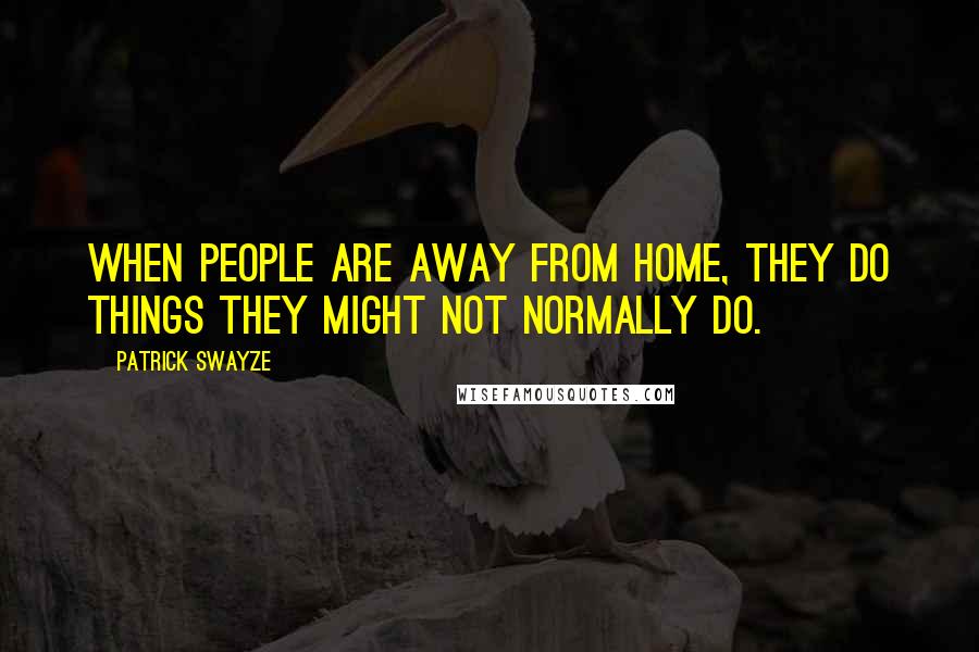 Patrick Swayze Quotes: When people are away from home, they do things they might not normally do.