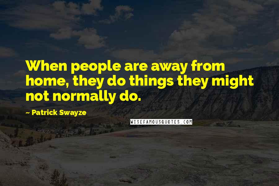 Patrick Swayze Quotes: When people are away from home, they do things they might not normally do.