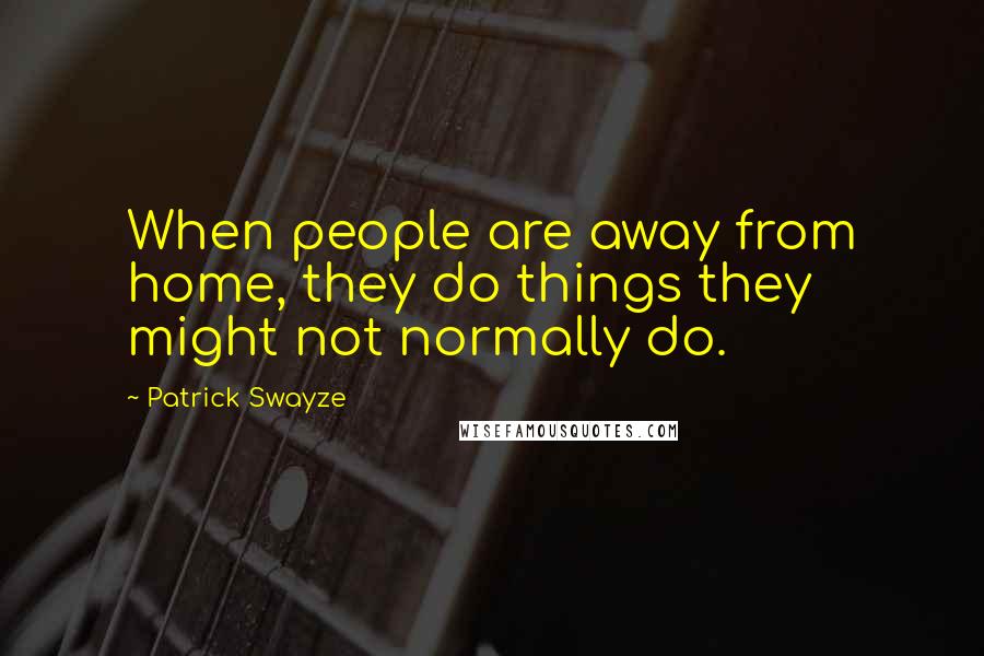 Patrick Swayze Quotes: When people are away from home, they do things they might not normally do.