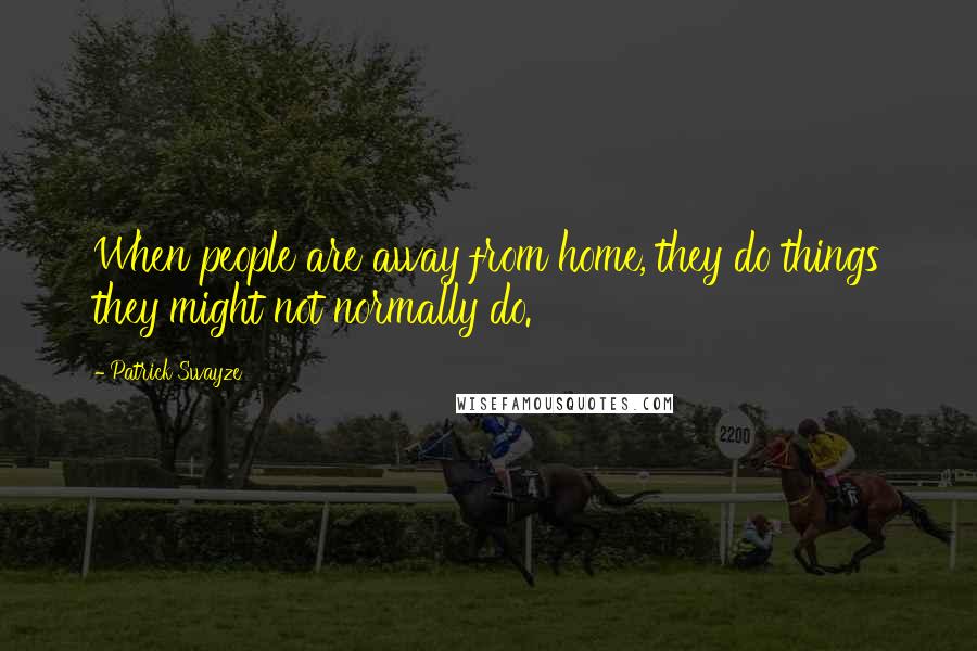 Patrick Swayze Quotes: When people are away from home, they do things they might not normally do.