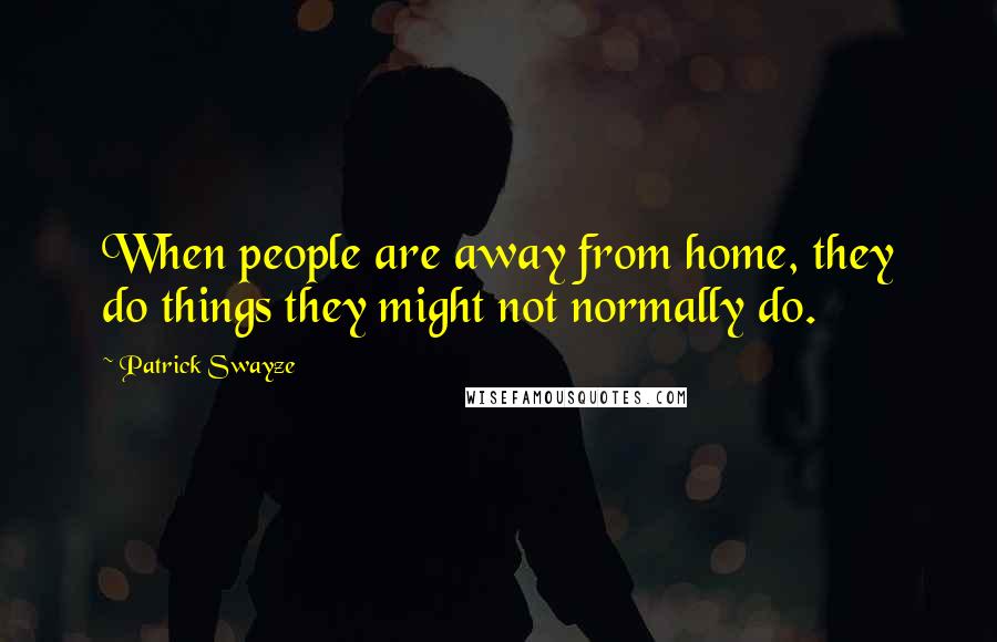 Patrick Swayze Quotes: When people are away from home, they do things they might not normally do.