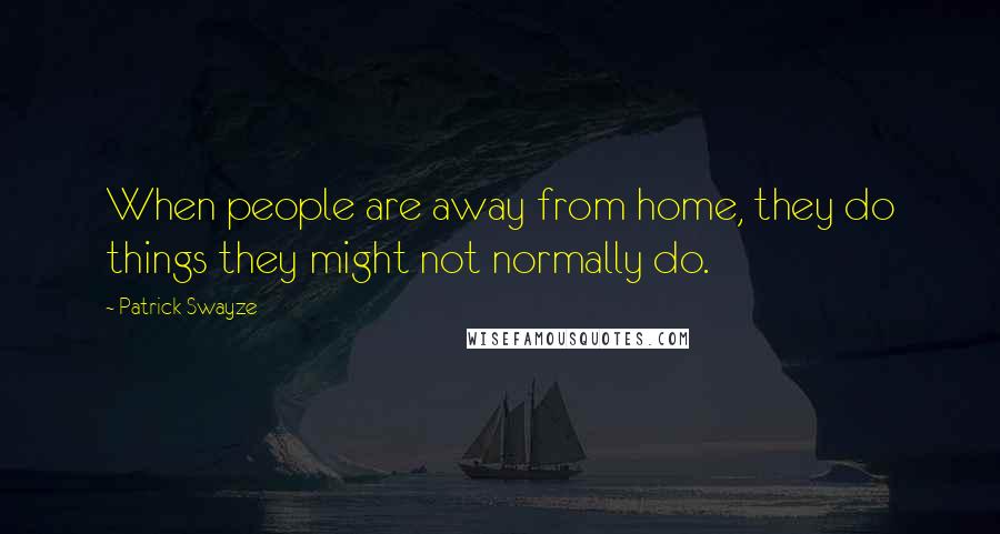 Patrick Swayze Quotes: When people are away from home, they do things they might not normally do.