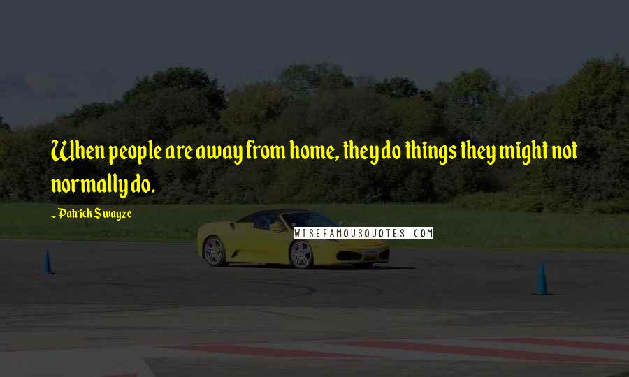 Patrick Swayze Quotes: When people are away from home, they do things they might not normally do.