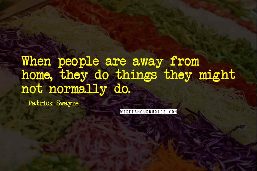 Patrick Swayze Quotes: When people are away from home, they do things they might not normally do.