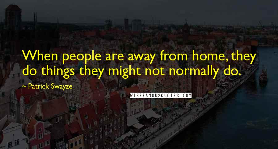 Patrick Swayze Quotes: When people are away from home, they do things they might not normally do.