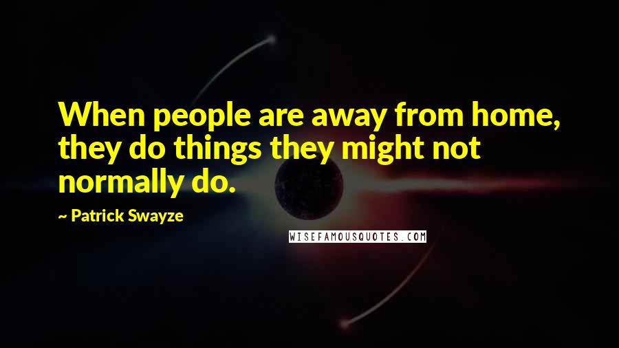 Patrick Swayze Quotes: When people are away from home, they do things they might not normally do.