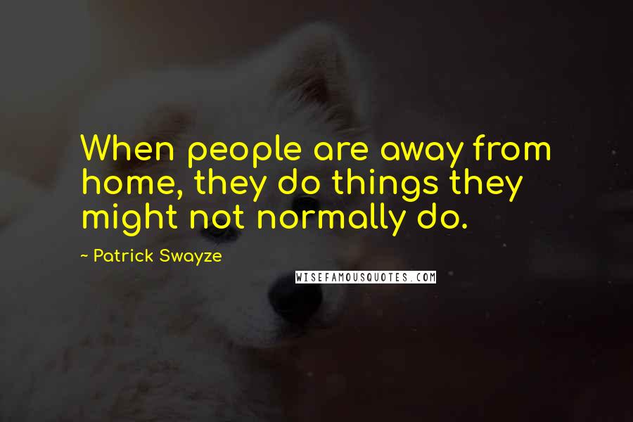 Patrick Swayze Quotes: When people are away from home, they do things they might not normally do.