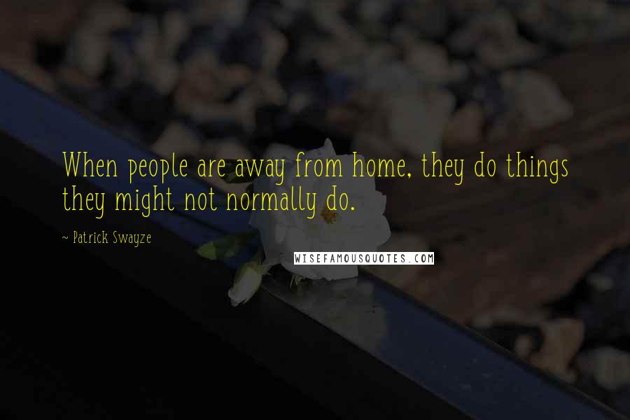 Patrick Swayze Quotes: When people are away from home, they do things they might not normally do.