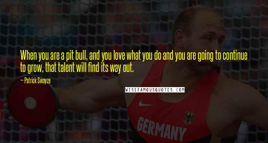 Patrick Swayze Quotes: When you are a pit bull, and you love what you do and you are going to continue to grow, that talent will find its way out.