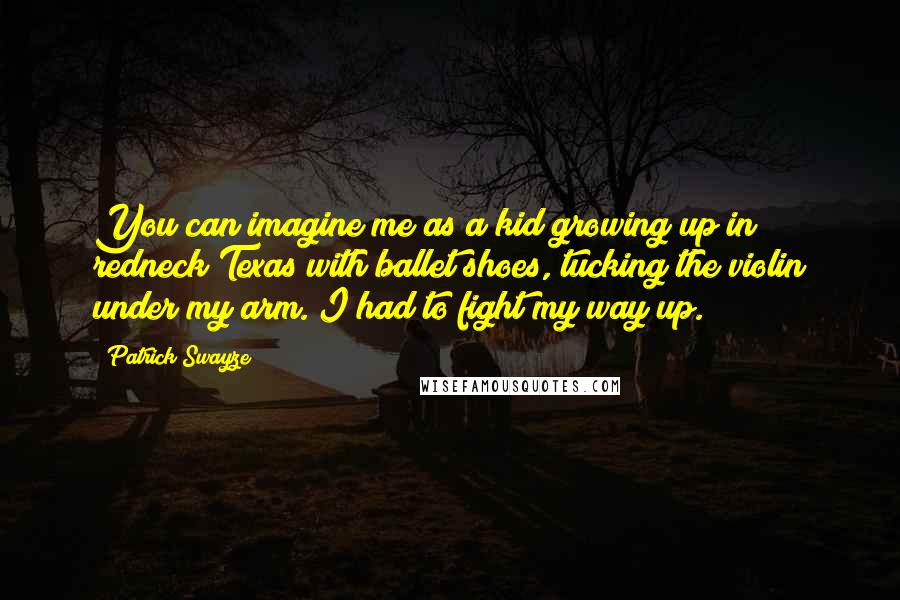 Patrick Swayze Quotes: You can imagine me as a kid growing up in redneck Texas with ballet shoes, tucking the violin under my arm. I had to fight my way up.