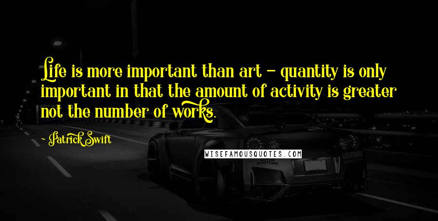 Patrick Swift Quotes: Life is more important than art - quantity is only important in that the amount of activity is greater not the number of works.