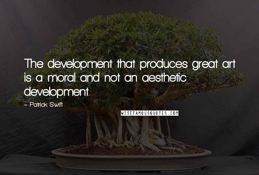 Patrick Swift Quotes: The development that produces great art is a moral and not an aesthetic development.