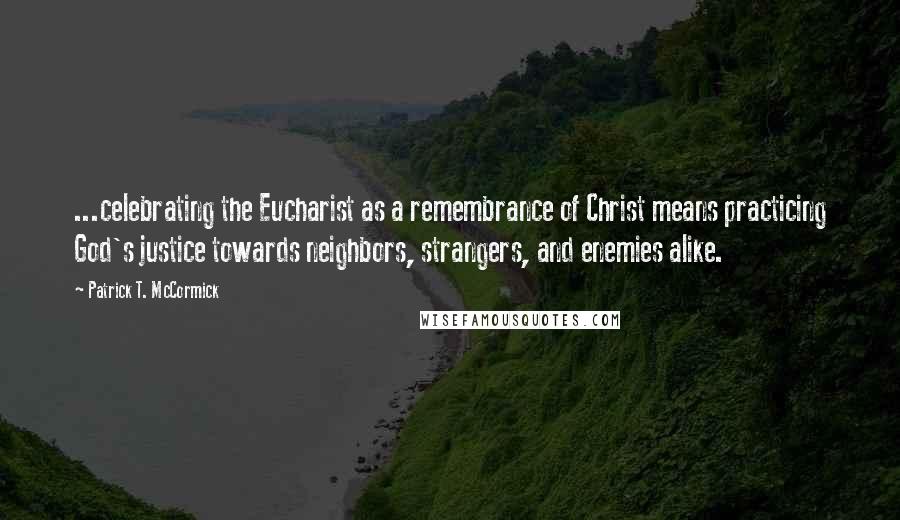 Patrick T. McCormick Quotes: ...celebrating the Eucharist as a remembrance of Christ means practicing God's justice towards neighbors, strangers, and enemies alike.