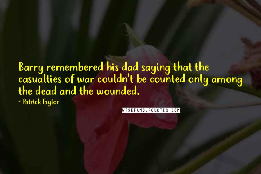 Patrick Taylor Quotes: Barry remembered his dad saying that the casualties of war couldn't be counted only among the dead and the wounded.