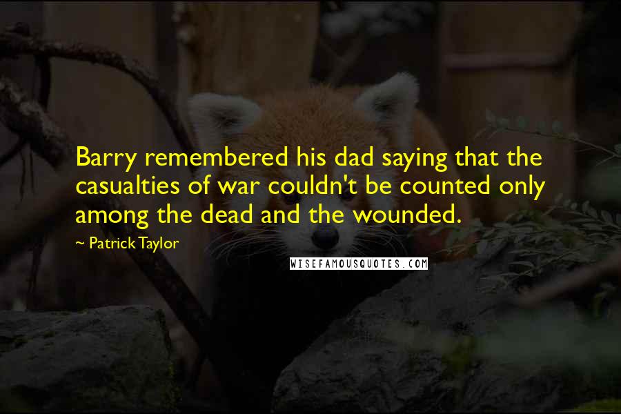 Patrick Taylor Quotes: Barry remembered his dad saying that the casualties of war couldn't be counted only among the dead and the wounded.