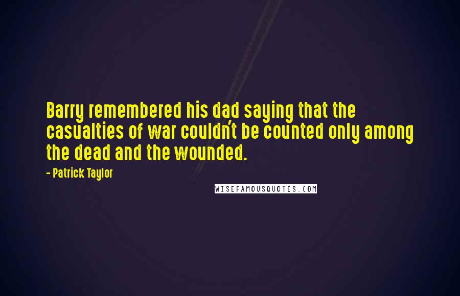 Patrick Taylor Quotes: Barry remembered his dad saying that the casualties of war couldn't be counted only among the dead and the wounded.