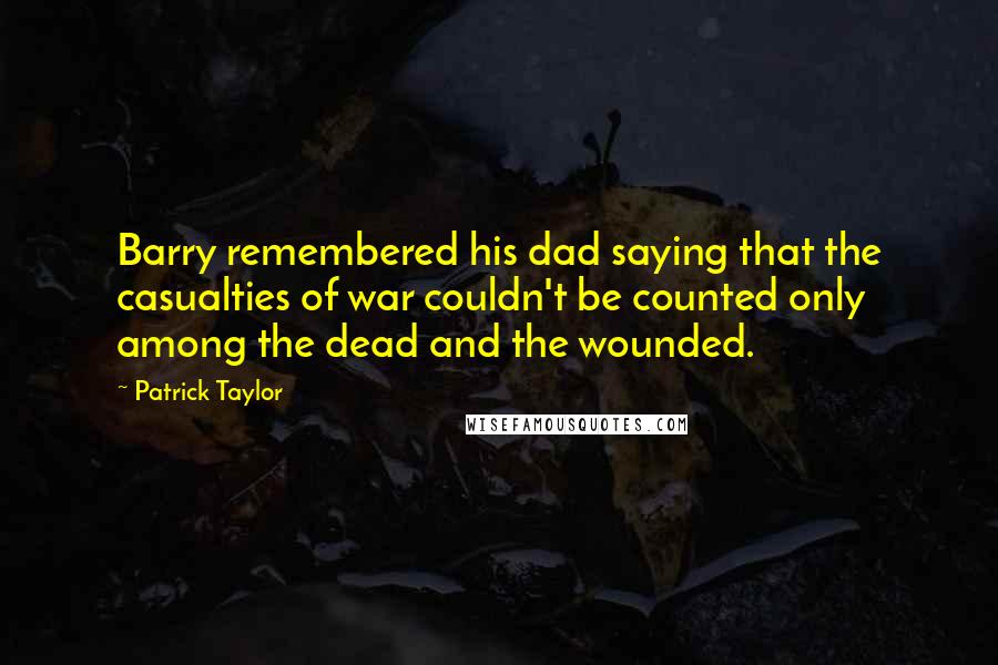 Patrick Taylor Quotes: Barry remembered his dad saying that the casualties of war couldn't be counted only among the dead and the wounded.