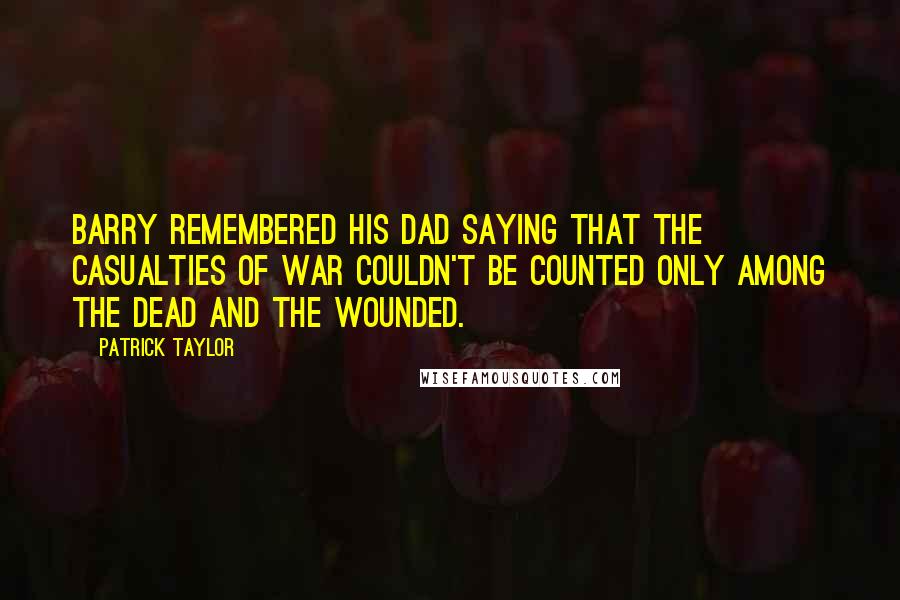Patrick Taylor Quotes: Barry remembered his dad saying that the casualties of war couldn't be counted only among the dead and the wounded.