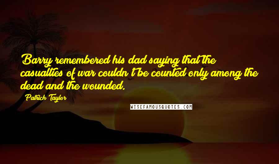 Patrick Taylor Quotes: Barry remembered his dad saying that the casualties of war couldn't be counted only among the dead and the wounded.