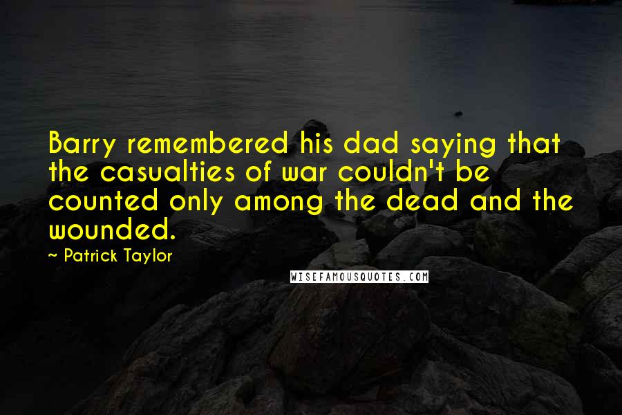Patrick Taylor Quotes: Barry remembered his dad saying that the casualties of war couldn't be counted only among the dead and the wounded.