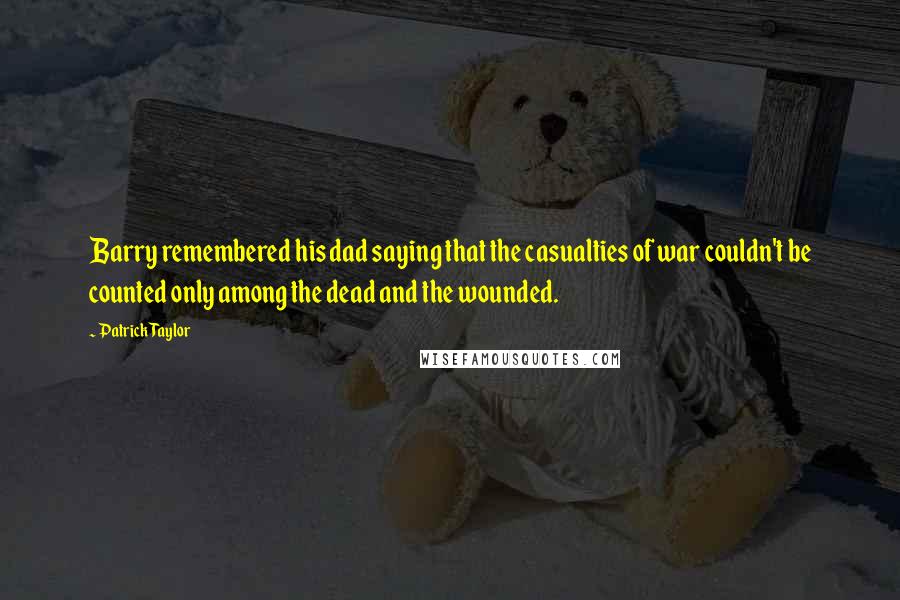 Patrick Taylor Quotes: Barry remembered his dad saying that the casualties of war couldn't be counted only among the dead and the wounded.