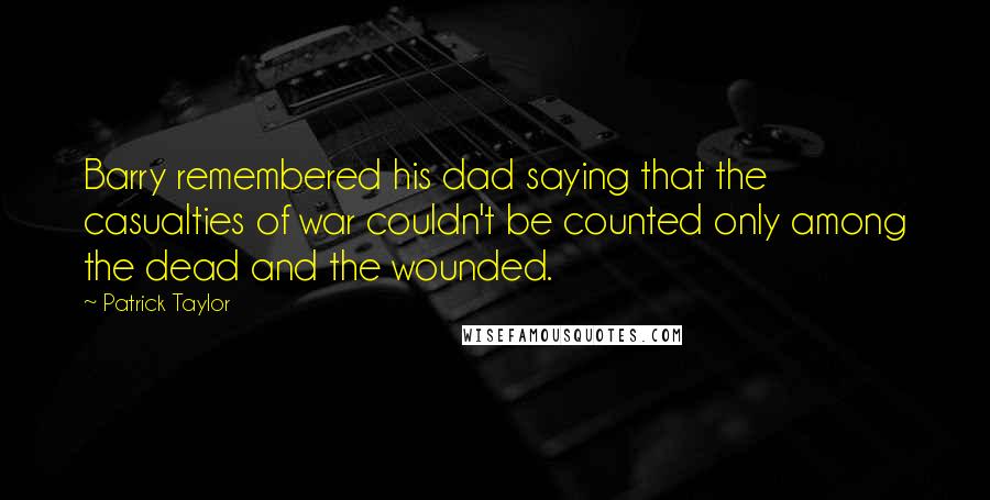 Patrick Taylor Quotes: Barry remembered his dad saying that the casualties of war couldn't be counted only among the dead and the wounded.