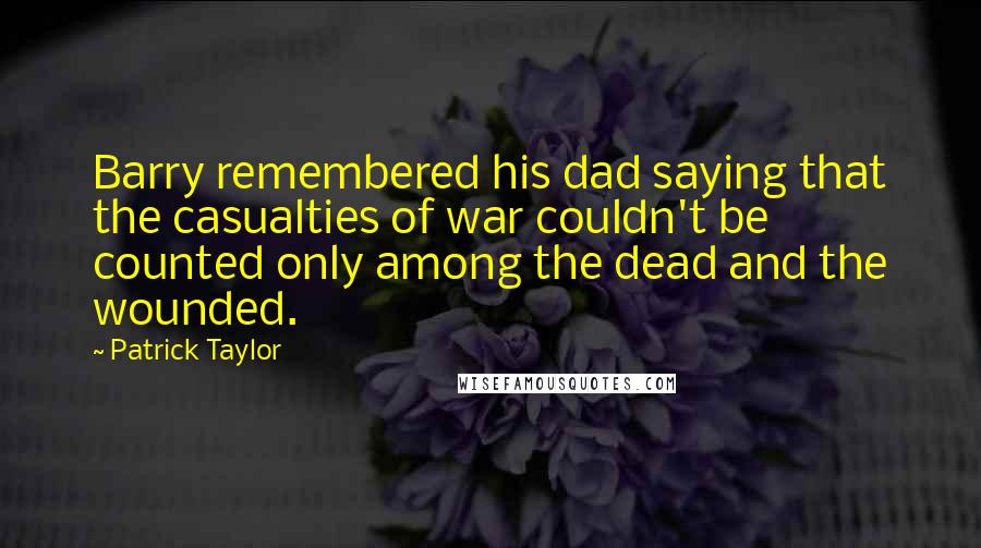 Patrick Taylor Quotes: Barry remembered his dad saying that the casualties of war couldn't be counted only among the dead and the wounded.