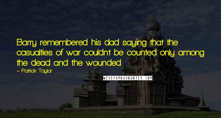 Patrick Taylor Quotes: Barry remembered his dad saying that the casualties of war couldn't be counted only among the dead and the wounded.