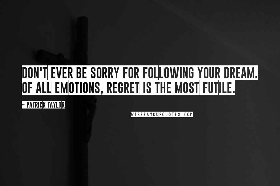 Patrick Taylor Quotes: Don't ever be sorry for following your dream. Of all emotions, regret is the most futile.