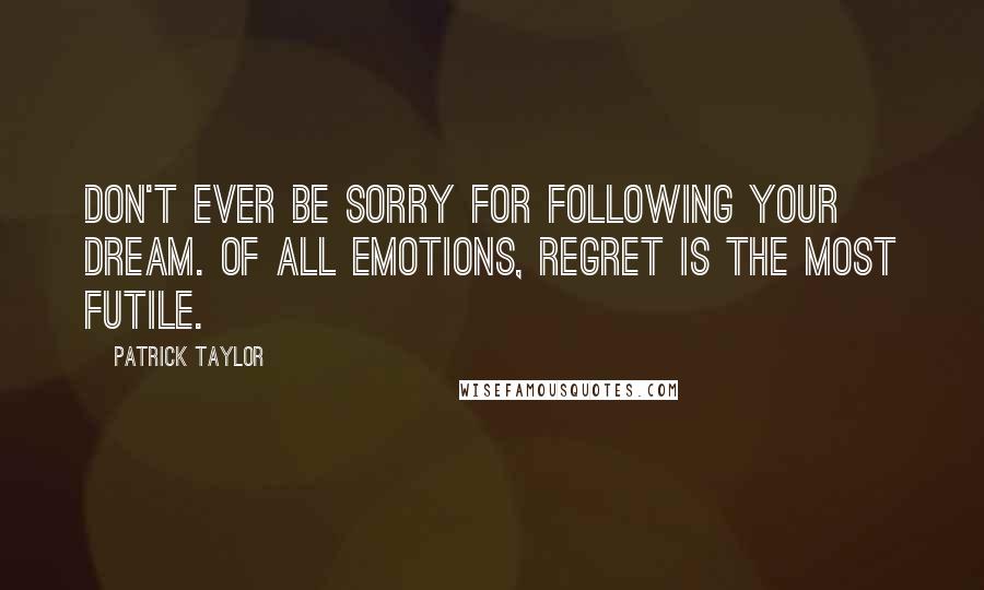 Patrick Taylor Quotes: Don't ever be sorry for following your dream. Of all emotions, regret is the most futile.