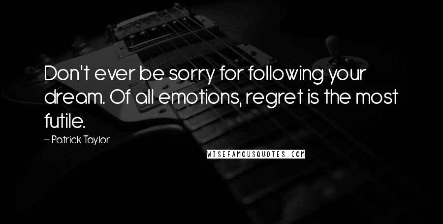 Patrick Taylor Quotes: Don't ever be sorry for following your dream. Of all emotions, regret is the most futile.