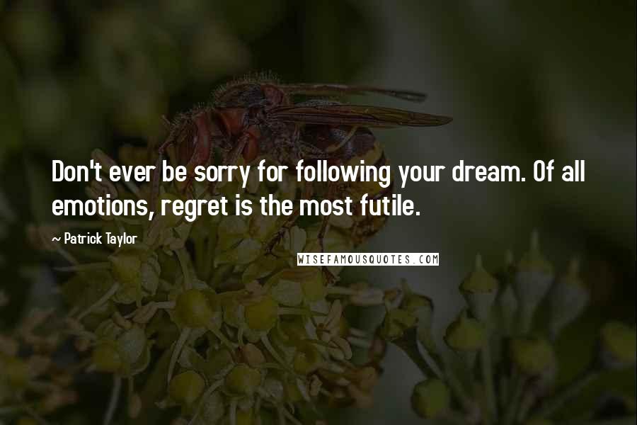 Patrick Taylor Quotes: Don't ever be sorry for following your dream. Of all emotions, regret is the most futile.
