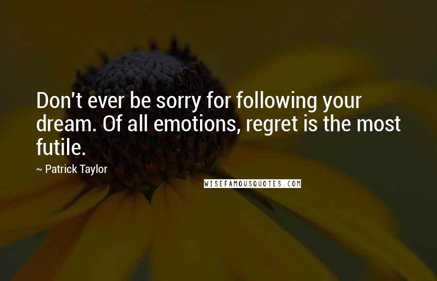 Patrick Taylor Quotes: Don't ever be sorry for following your dream. Of all emotions, regret is the most futile.