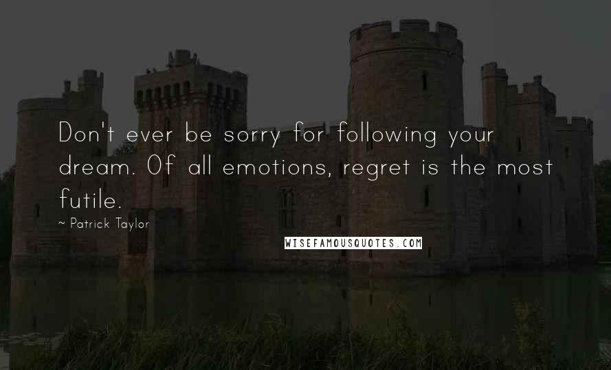 Patrick Taylor Quotes: Don't ever be sorry for following your dream. Of all emotions, regret is the most futile.