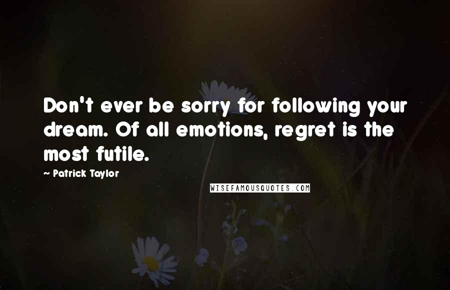 Patrick Taylor Quotes: Don't ever be sorry for following your dream. Of all emotions, regret is the most futile.