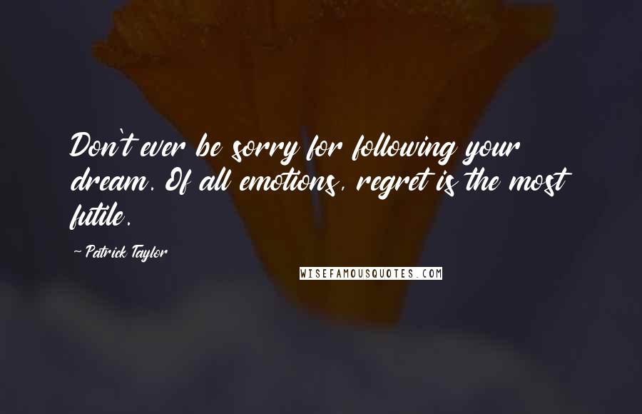 Patrick Taylor Quotes: Don't ever be sorry for following your dream. Of all emotions, regret is the most futile.