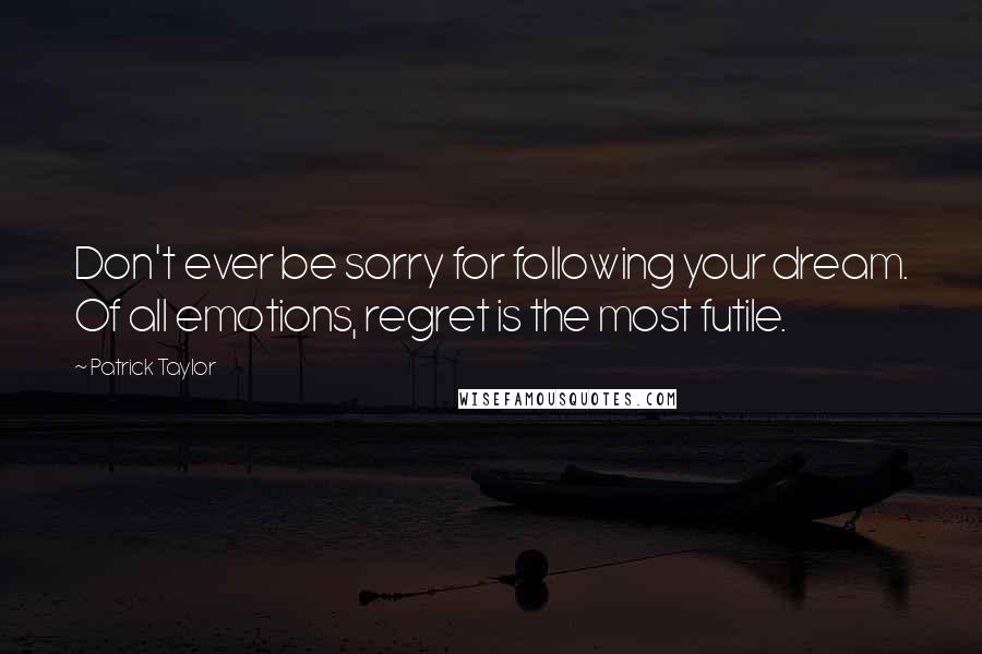 Patrick Taylor Quotes: Don't ever be sorry for following your dream. Of all emotions, regret is the most futile.