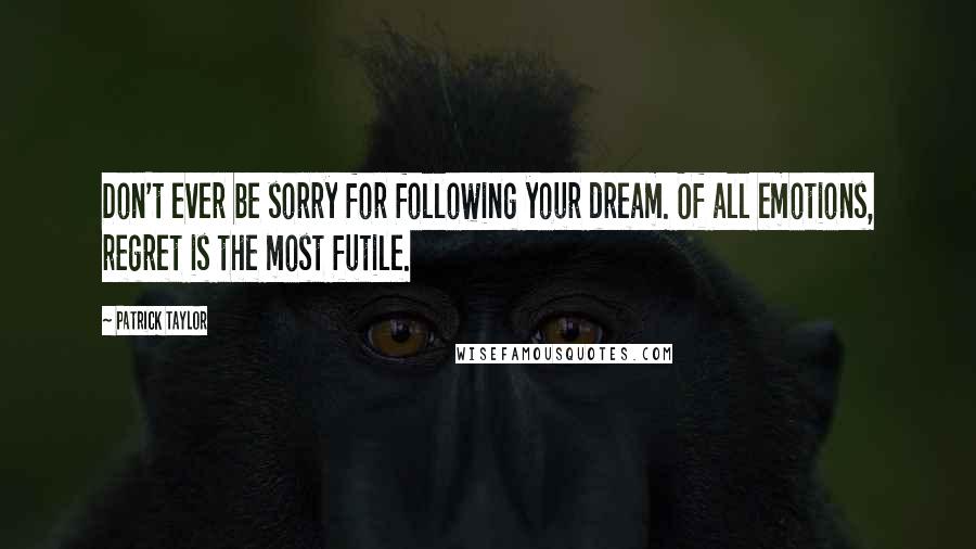 Patrick Taylor Quotes: Don't ever be sorry for following your dream. Of all emotions, regret is the most futile.