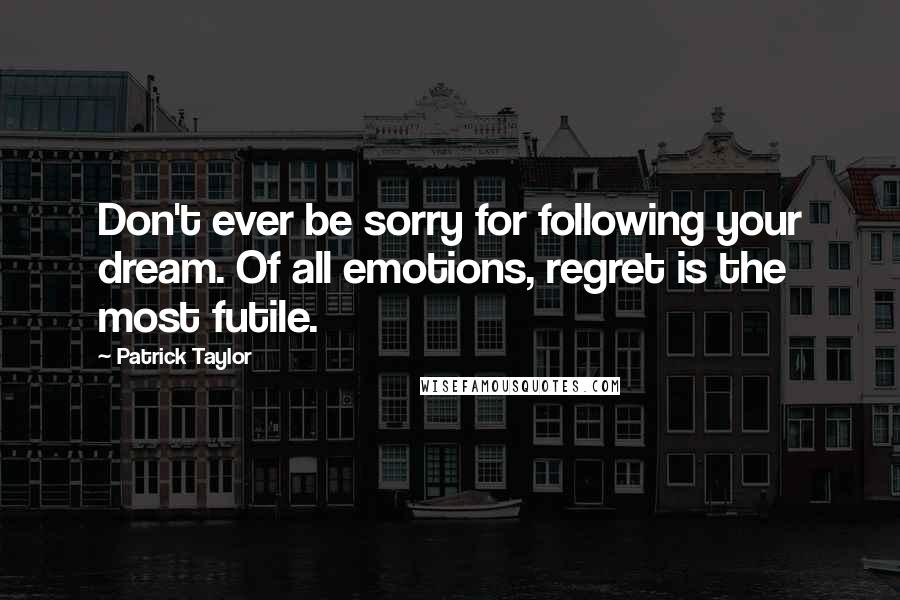 Patrick Taylor Quotes: Don't ever be sorry for following your dream. Of all emotions, regret is the most futile.