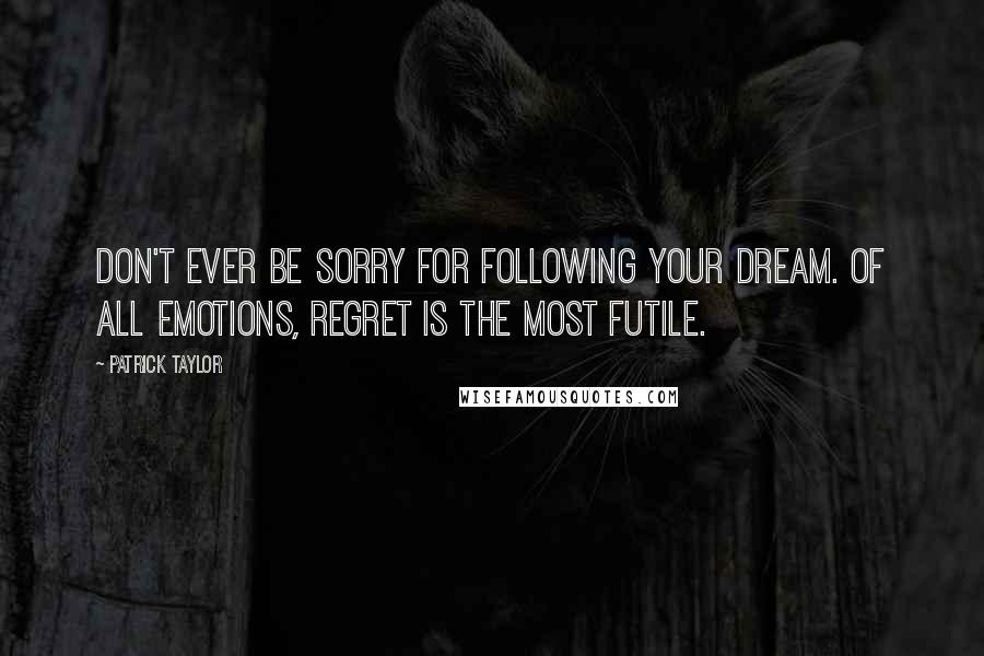 Patrick Taylor Quotes: Don't ever be sorry for following your dream. Of all emotions, regret is the most futile.