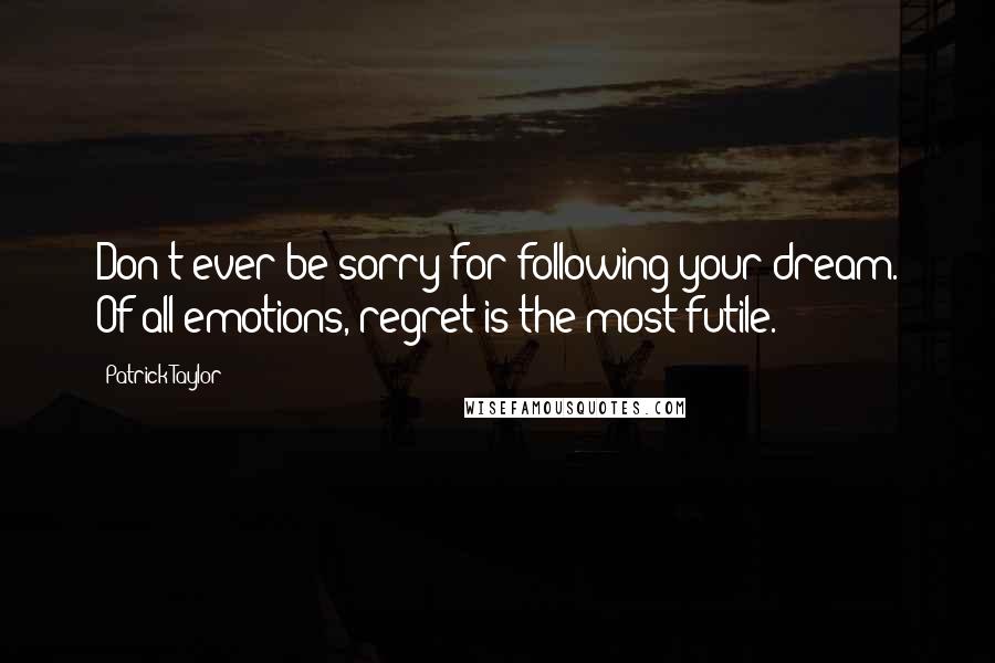 Patrick Taylor Quotes: Don't ever be sorry for following your dream. Of all emotions, regret is the most futile.