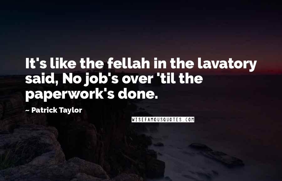 Patrick Taylor Quotes: It's like the fellah in the lavatory said, No job's over 'til the paperwork's done.