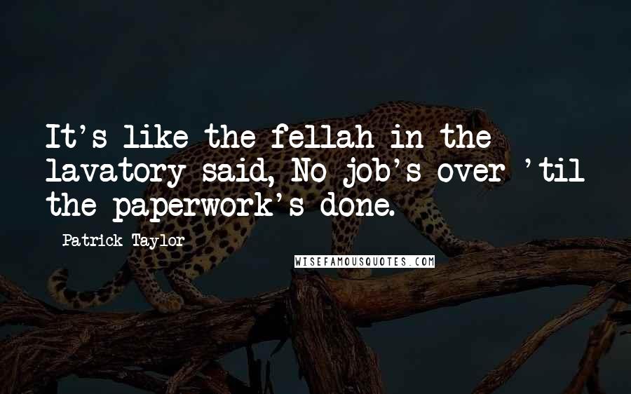 Patrick Taylor Quotes: It's like the fellah in the lavatory said, No job's over 'til the paperwork's done.