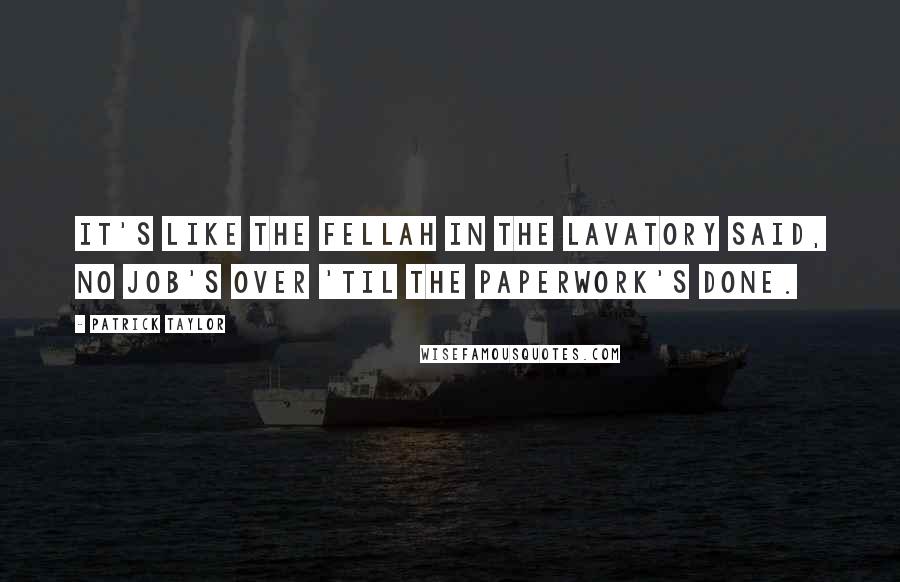 Patrick Taylor Quotes: It's like the fellah in the lavatory said, No job's over 'til the paperwork's done.