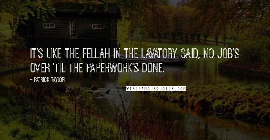 Patrick Taylor Quotes: It's like the fellah in the lavatory said, No job's over 'til the paperwork's done.